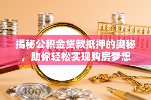 玛纳斯揭秘公积金贷款抵押的奥秘，助你轻松实现购房梦想
