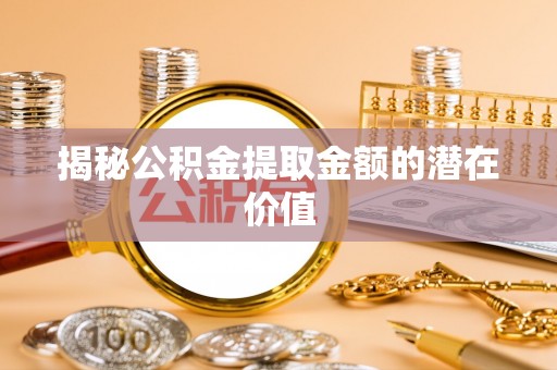 玛纳斯揭秘公积金提取金额的潜在价值