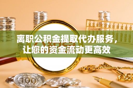 玛纳斯离职公积金提取代办服务，让您的资金流动更高效