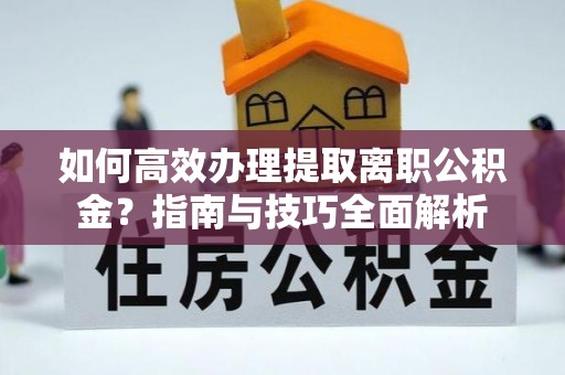 玛纳斯如何高效办理提取离职公积金？指南与技巧全面解析