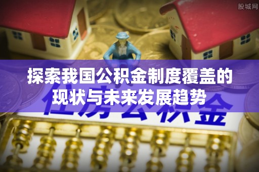 玛纳斯探索我国公积金制度覆盖的现状与未来发展趋势