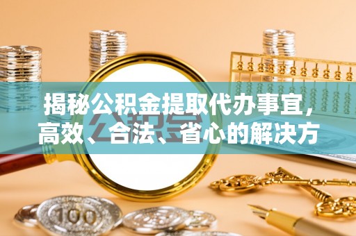 玛纳斯揭秘公积金提取代办事宜，高效、合法、省心的解决方案