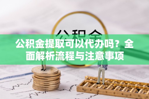 玛纳斯公积金提取可以代办吗？全面解析流程与注意事项