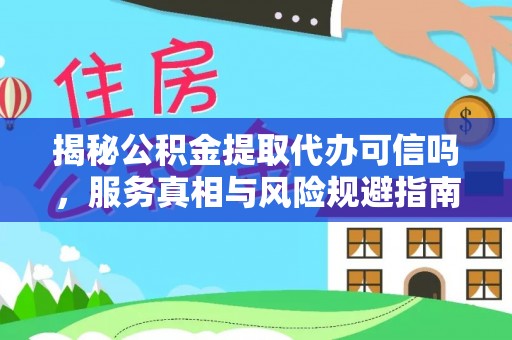 玛纳斯揭秘公积金提取代办可信吗，服务真相与风险规避指南
