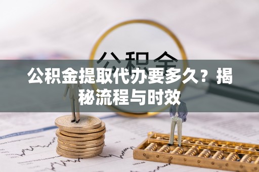 玛纳斯公积金提取代办要多久？揭秘流程与时效