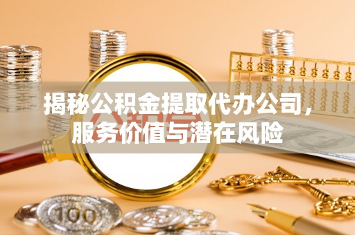 玛纳斯揭秘公积金提取代办公司，服务价值与潜在风险