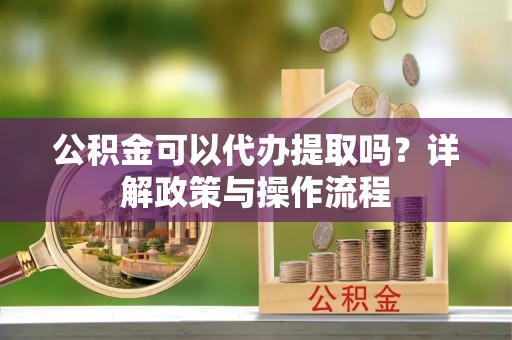 玛纳斯公积金可以代办提取吗？详解政策与操作流程
