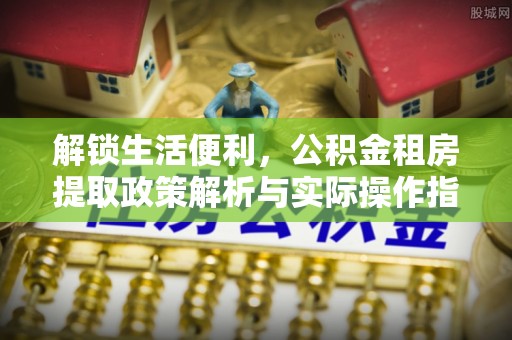 玛纳斯解锁生活便利，公积金租房提取政策解析与实际操作指南