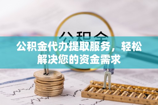 玛纳斯公积金代办提取服务，轻松解决您的资金需求