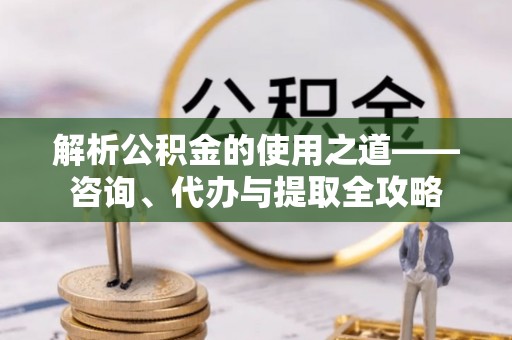 玛纳斯解析公积金的使用之道——咨询、代办与提取全攻略