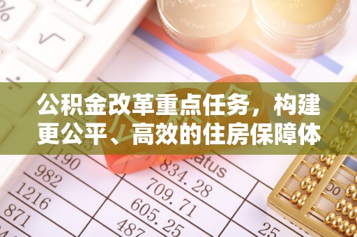 玛纳斯公积金改革重点任务，构建更公平、高效的住房保障体系