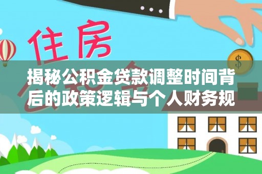 玛纳斯揭秘公积金贷款调整时间背后的政策逻辑与个人财务规划