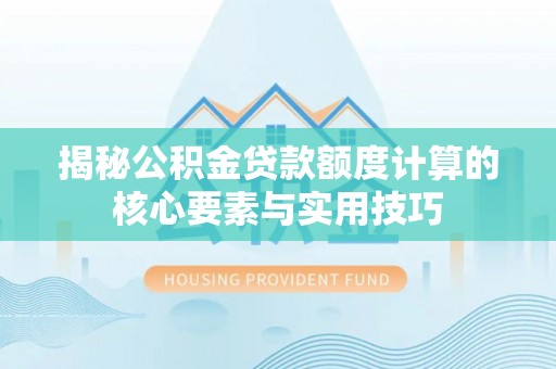 玛纳斯揭秘公积金贷款额度计算的核心要素与实用技巧