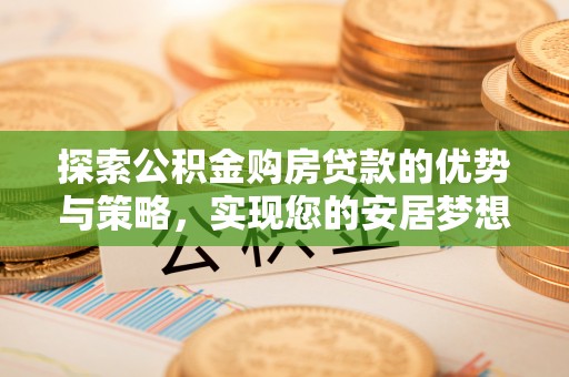 玛纳斯探索公积金购房贷款的优势与策略，实现您的安居梦想