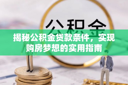 玛纳斯揭秘公积金贷款条件，实现购房梦想的实用指南