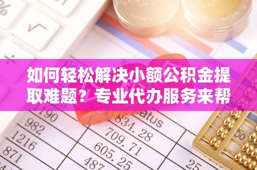 玛纳斯如何轻松解决小额公积金提取难题？专业代办服务来帮忙