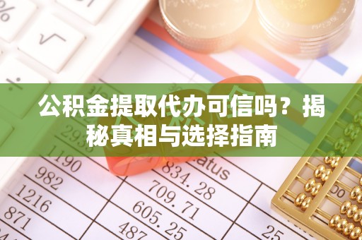 玛纳斯公积金提取代办可信吗？揭秘真相与选择指南