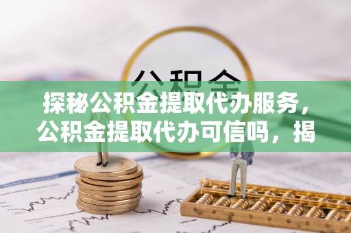 玛纳斯探秘公积金提取代办服务，公积金提取代办可信吗，揭秘真相与选择指南