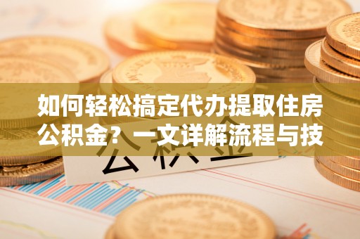玛纳斯如何轻松搞定代办提取住房公积金？一文详解流程与技巧