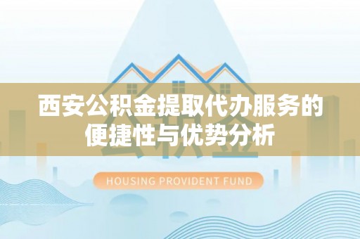 玛纳斯西安公积金提取代办服务的便捷性与优势分析