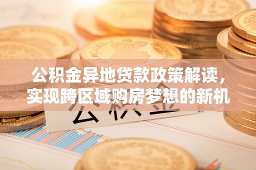 玛纳斯公积金异地贷款政策解读，实现跨区域购房梦想的新机遇
