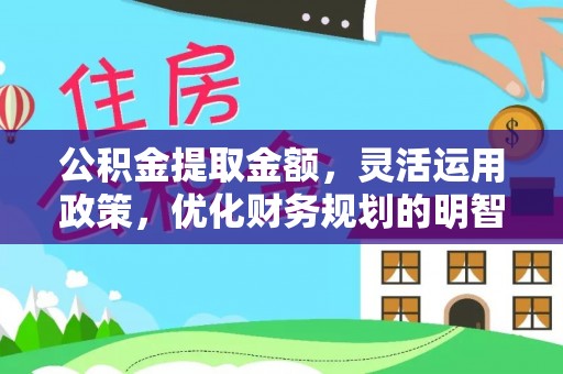 玛纳斯公积金提取金额，灵活运用政策，优化财务规划的明智选择
