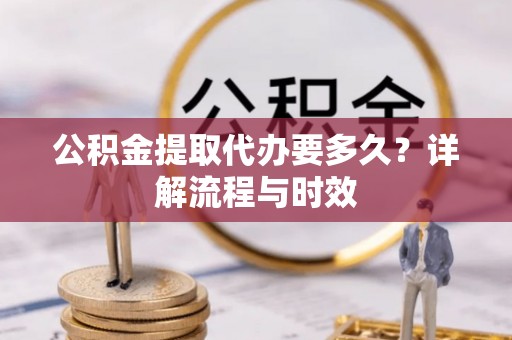 玛纳斯公积金提取代办要多久？详解流程与时效