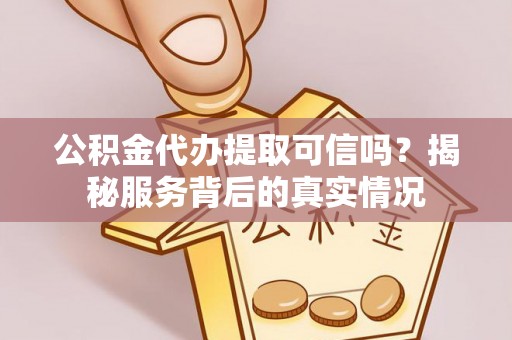玛纳斯公积金代办提取可信吗？揭秘服务背后的真实情况