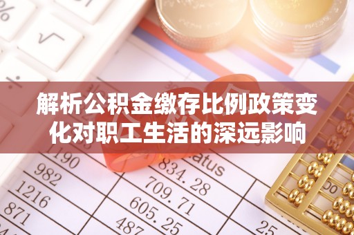 玛纳斯解析公积金缴存比例政策变化对职工生活的深远影响