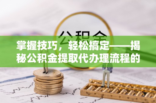 玛纳斯掌握技巧，轻松搞定——揭秘公积金提取代办理流程的关键步骤