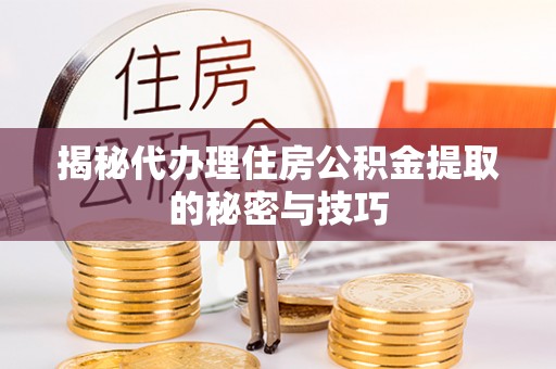 玛纳斯揭秘代办理住房公积金提取的秘密与技巧