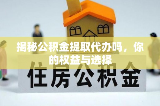 玛纳斯揭秘公积金提取代办吗，你的权益与选择