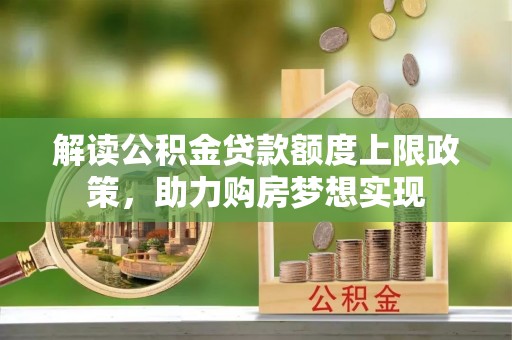玛纳斯解读公积金贷款额度上限政策，助力购房梦想实现