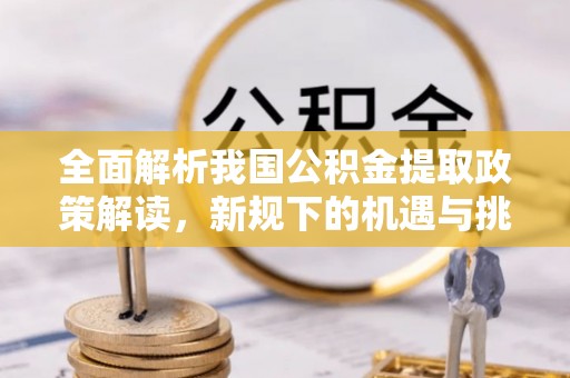玛纳斯全面解析我国公积金提取政策解读，新规下的机遇与挑战