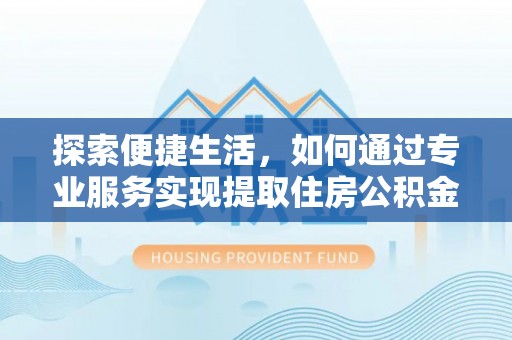 玛纳斯探索便捷生活，如何通过专业服务实现提取住房公积金代办