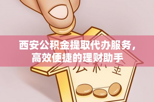 玛纳斯西安公积金提取代办服务，高效便捷的理财助手