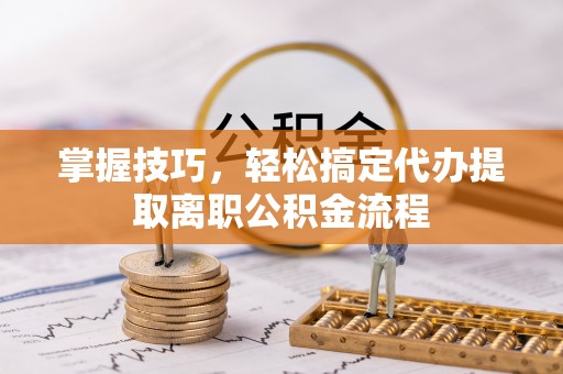 玛纳斯掌握技巧，轻松搞定代办提取离职公积金流程