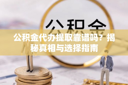 玛纳斯公积金代办提取靠谱吗？揭秘真相与选择指南