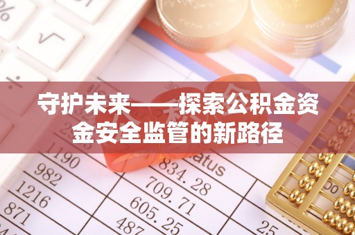 玛纳斯守护未来——探索公积金资金安全监管的新路径