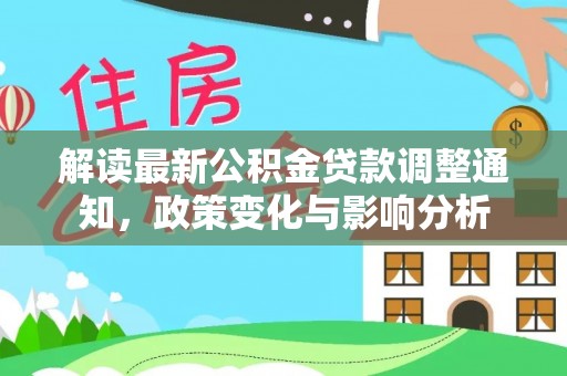 玛纳斯解读最新公积金贷款调整通知，政策变化与影响分析