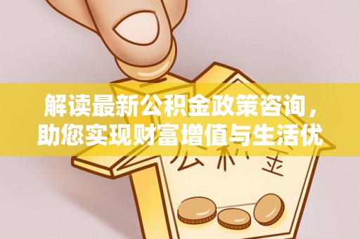 玛纳斯解读最新公积金政策咨询，助您实现财富增值与生活优化