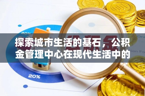 玛纳斯探索城市生活的基石，公积金管理中心在现代生活中的重要角色