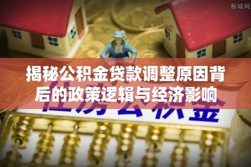 玛纳斯揭秘公积金贷款调整原因背后的政策逻辑与经济影响