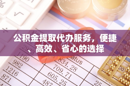 玛纳斯公积金提取代办服务，便捷、高效、省心的选择