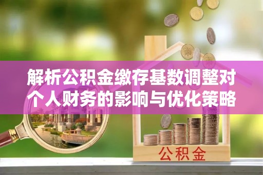 玛纳斯解析公积金缴存基数调整对个人财务的影响与优化策略