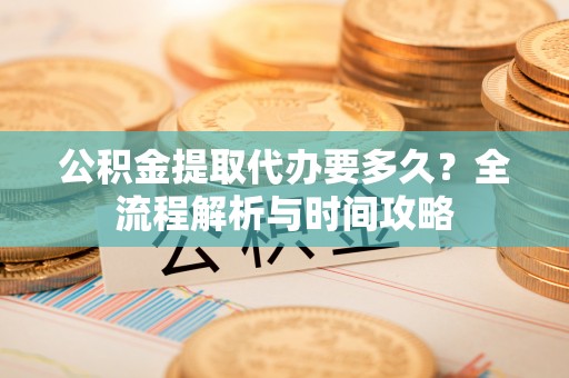 玛纳斯公积金提取代办要多久？全流程解析与时间攻略