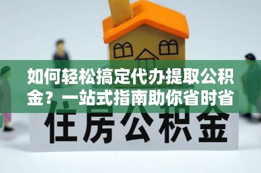 玛纳斯如何轻松搞定代办提取公积金？一站式指南助你省时省心