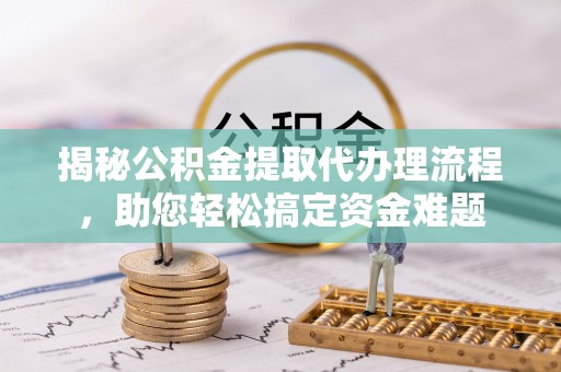 玛纳斯揭秘公积金提取代办理流程，助您轻松搞定资金难题