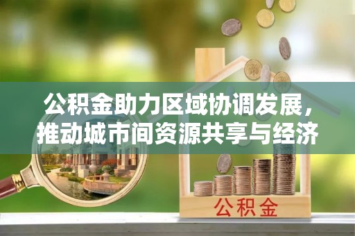 玛纳斯公积金助力区域协调发展，推动城市间资源共享与经济均衡发展