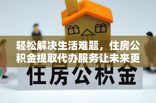 玛纳斯轻松解决生活难题，住房公积金提取代办服务让未来更安心